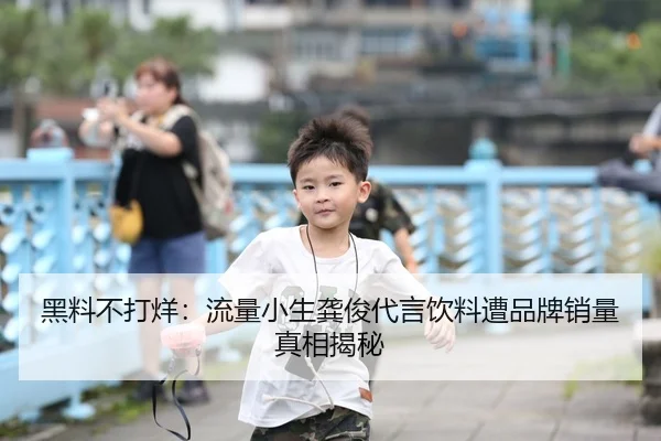 黑料不打烊：流量小生龚俊代言饮料遭品牌销量真相揭秘